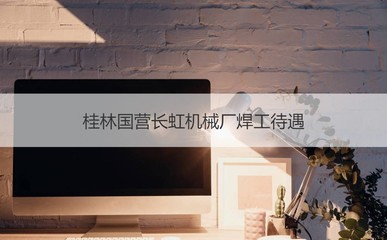 桂林國(guó)營(yíng)長(zhǎng)虹機(jī)械廠焊工待遇 電焊工職責(zé)